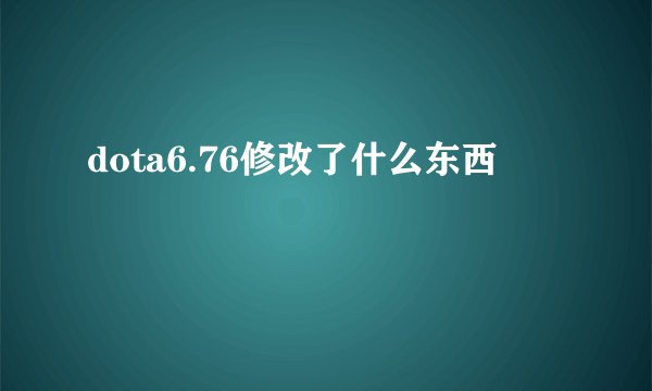dota6.76修改了什么东西