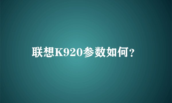 联想K920参数如何？