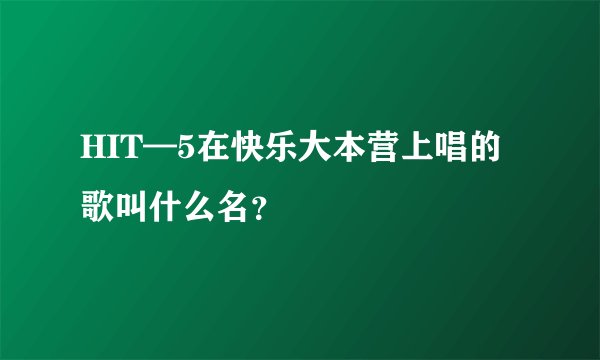 HIT—5在快乐大本营上唱的歌叫什么名？