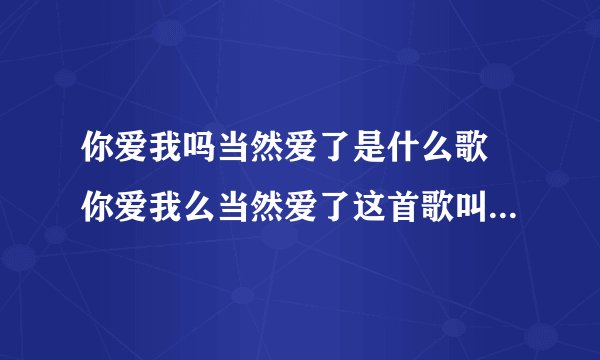 你爱我吗当然爱了是什么歌 你爱我么当然爱了这首歌叫什么名字