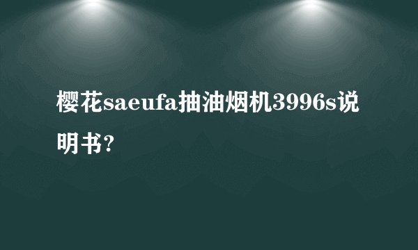 樱花saeufa抽油烟机3996s说明书?