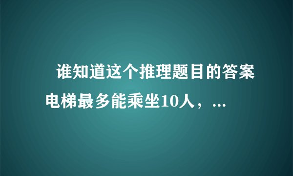 　谁知道这个推理题目的答案 电梯最多能乘坐10人，你正好是第10个，走进电梯后却超重了，你只好走