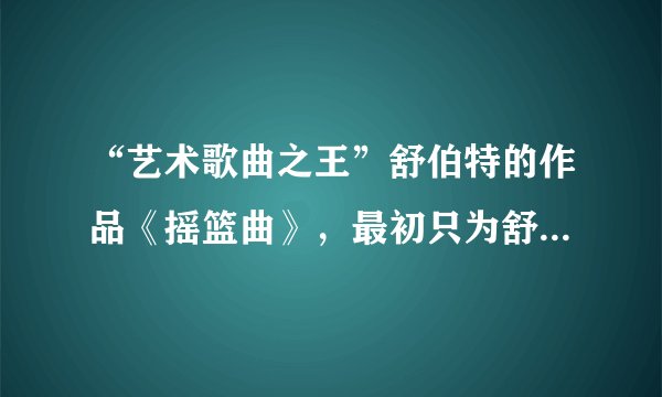 “艺术歌曲之王”舒伯特的作品《摇篮曲》，最初只为舒伯特换到了什么？