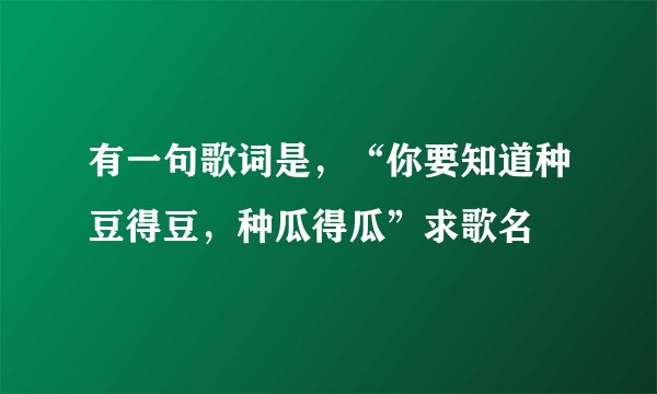 有一句歌词是，“你要知道种豆得豆，种瓜得瓜”求歌名