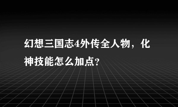 幻想三国志4外传全人物，化神技能怎么加点？
