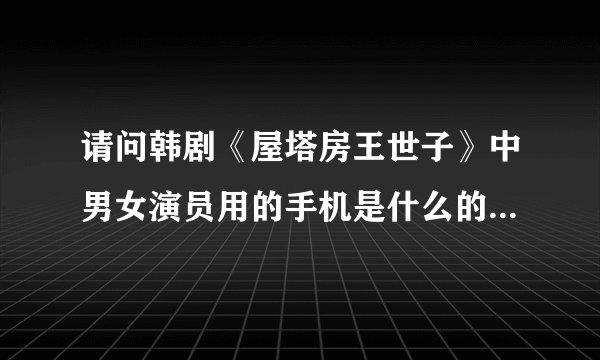 请问韩剧《屋塔房王世子》中男女演员用的手机是什么的？牌子，型号，具体的
