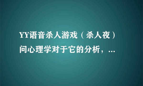 YY语音杀人游戏（杀人夜） 问心理学对于它的分析，求专家详解！
