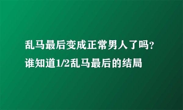 乱马最后变成正常男人了吗？谁知道1/2乱马最后的结局