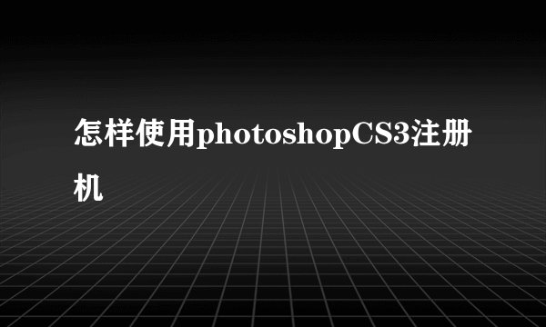 怎样使用photoshopCS3注册机