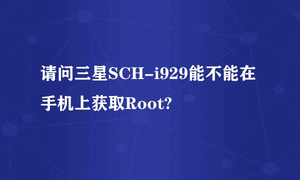请问三星SCH-i929能不能在手机上获取Root?