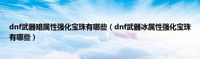 dnf武器暗属性强化宝珠有哪些dnf武器冰属性强化宝珠有哪些
