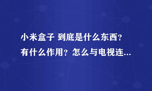 小米盒子 到底是什么东西？有什么作用？怎么与电视连接？用什么网下载更新呢？谢谢 各位大侠