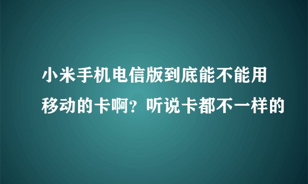 小米手机电信版到底能不能用移动的卡啊？听说卡都不一样的