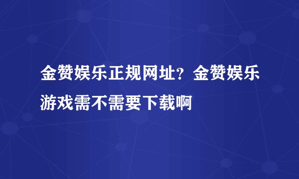 金赞娱乐正规网址？金赞娱乐游戏需不需要下载啊