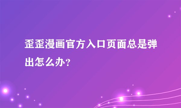歪歪漫画官方入口页面总是弹出怎么办？