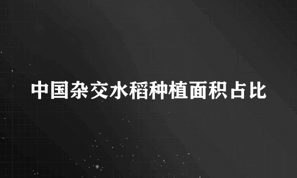 中国杂交水稻种植面积占比