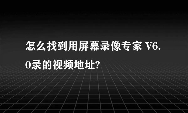 怎么找到用屏幕录像专家 V6.0录的视频地址?