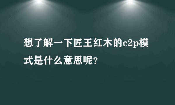 想了解一下匠王红木的c2p模式是什么意思呢？
