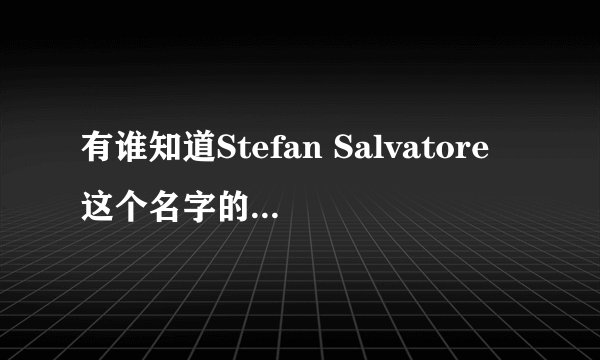 有谁知道Stefan Salvatore这个名字的音标，含义，以及中文翻译还有Damon Salvatore的音标，含义及中文翻译
