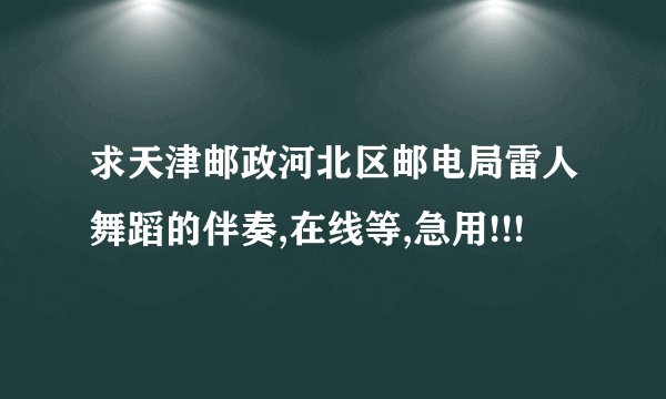 求天津邮政河北区邮电局雷人舞蹈的伴奏,在线等,急用!!!