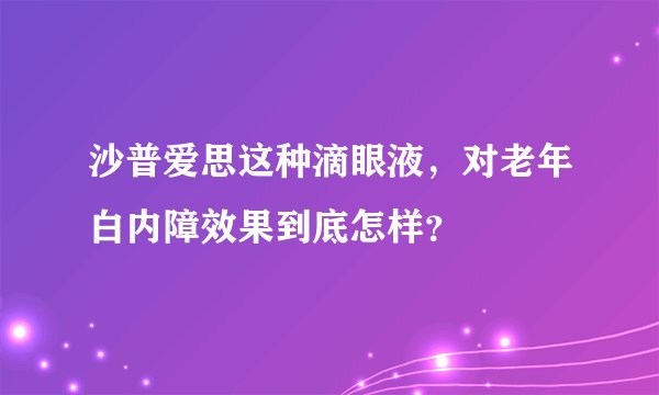 沙普爱思这种滴眼液，对老年白内障效果到底怎样？