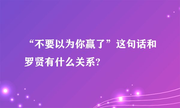 “不要以为你赢了”这句话和罗贤有什么关系?