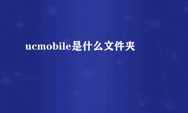 ucmobile是什么文件夹