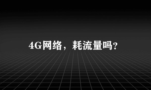 4G网络，耗流量吗？