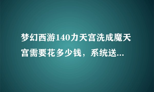 梦幻西游140力天宫洗成魔天宫需要花多少钱，系统送的超级人参果点化一个多少钱呢？