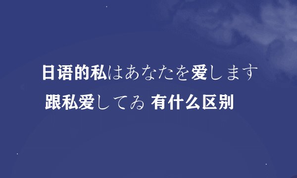 日语的私はあなたを爱します 跟私爱してゐ 有什么区别