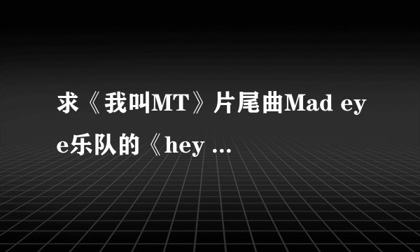 求《我叫MT》片尾曲Mad eye乐队的《hey girl》的歌词