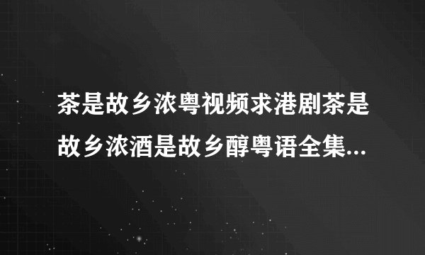 茶是故乡浓粤视频求港剧茶是故乡浓酒是故乡醇粤语全集高清迅雷下载