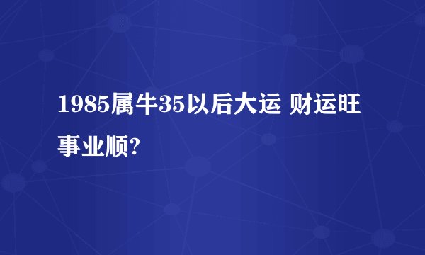 1985属牛35以后大运 财运旺事业顺?