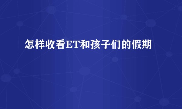 怎样收看ET和孩子们的假期