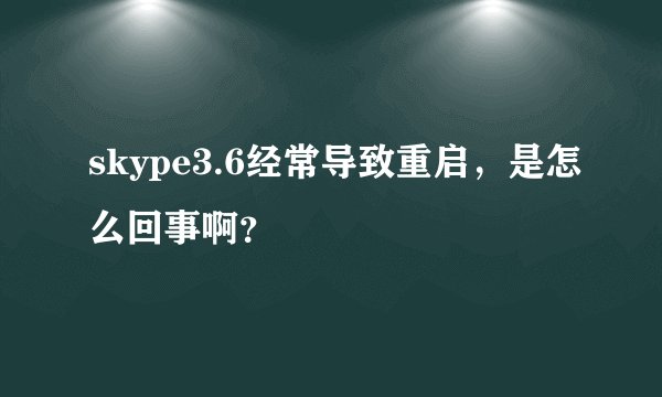skype3.6经常导致重启，是怎么回事啊？