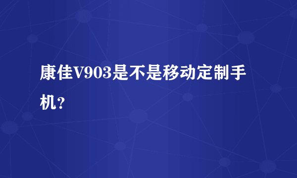 康佳V903是不是移动定制手机？
