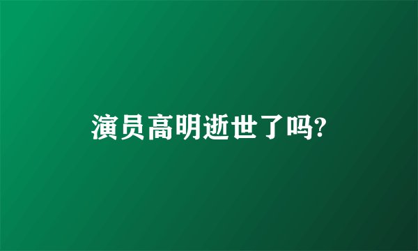 演员高明逝世了吗?
