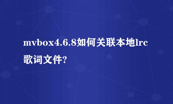 mvbox4.6.8如何关联本地lrc歌词文件?