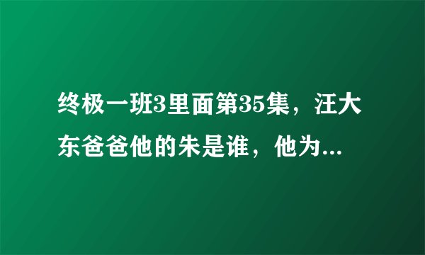 终极一班3里面第35集，汪大东爸爸他的朱是谁，他为什么会突然变成武屍？？