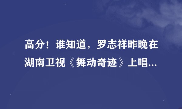 高分！谁知道，罗志祥昨晚在湖南卫视《舞动奇迹》上唱的歌叫什么？歌词里有：UUU.其它记不清了。
