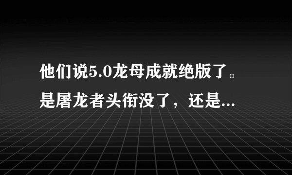 他们说5.0龙母成就绝版了。是屠龙者头衔没了，还是大声说出来我有多强力这个成就没了。。。