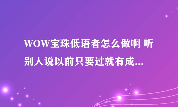 WOW宝珠低语者怎么做啊 听别人说以前只要过就有成就 可现在我们血多了 弹的不疼感觉不到 打了3星期都没好
