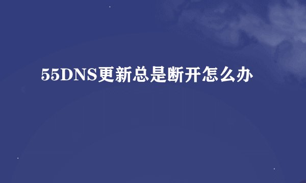 55DNS更新总是断开怎么办