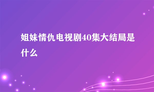 姐妹情仇电视剧40集大结局是什么