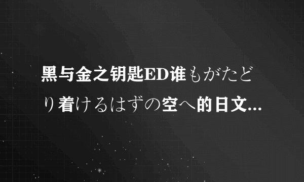 黑与金之钥匙ED谁もがたどり着けるはずの空へ的日文歌词+汉字标出平假名，最好提供这首歌下载。谢谢！