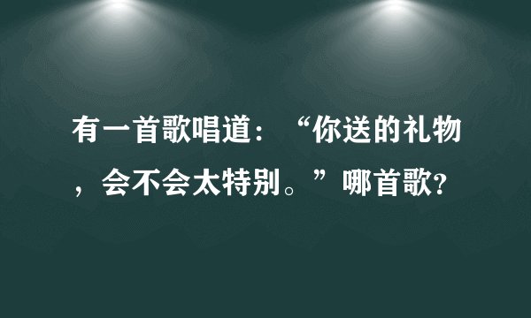 有一首歌唱道：“你送的礼物，会不会太特别。”哪首歌？
