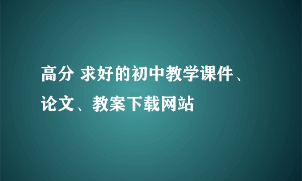 高分 求好的初中教学课件、论文、教案下载网站