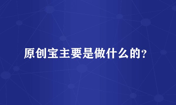 原创宝主要是做什么的？
