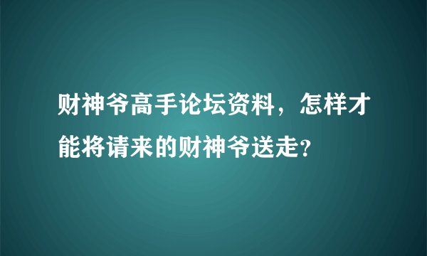 财神爷高手论坛资料，怎样才能将请来的财神爷送走？