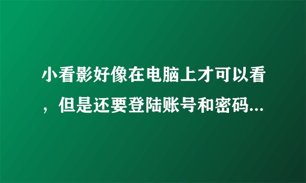 小看影好像在电脑上才可以看，但是还要登陆账号和密码，不怎么好弄啊
